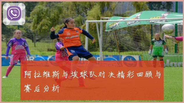阿拉维斯与埃球队对决精彩回顾与赛后分析