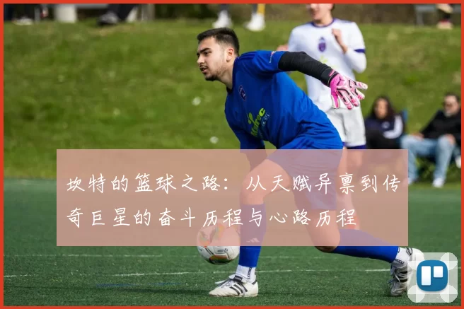 坎特的篮球之路：从天赋异禀到传奇巨星的奋斗历程与心路历程