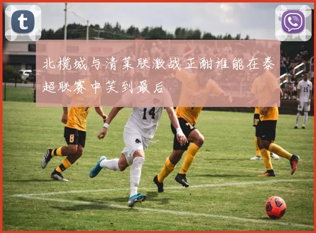 北榄城与清莱联激战正酣谁能在泰超联赛中笑到最后