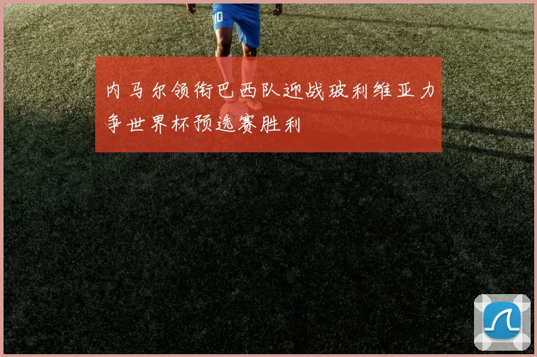 内马尔领衔巴西队迎战玻利维亚力争世界杯预选赛胜利