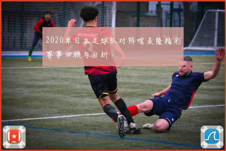 2020年日本足球队对阵喀麦隆精彩赛事回顾与分析