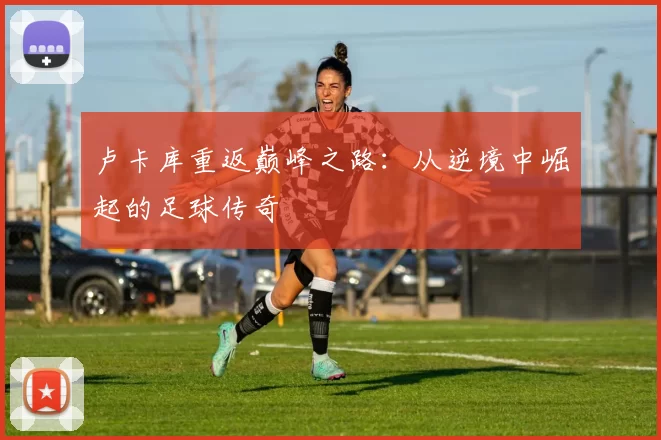 卢卡库重返巅峰之路：从逆境中崛起的足球传奇