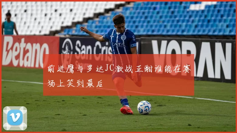 前进鹰与罗达JC激战正酣谁能在赛场上笑到最后