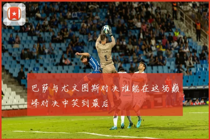 巴萨与尤文图斯对决谁能在这场巅峰对决中笑到最后