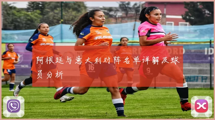 阿根廷与意大利对阵名单详解及球员分析
