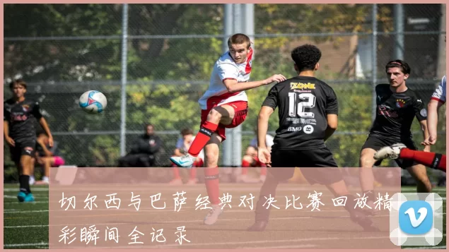 切尔西与巴萨经典对决比赛回放精彩瞬间全记录