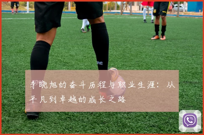 李晓旭的奋斗历程与职业生涯：从平凡到卓越的成长之路