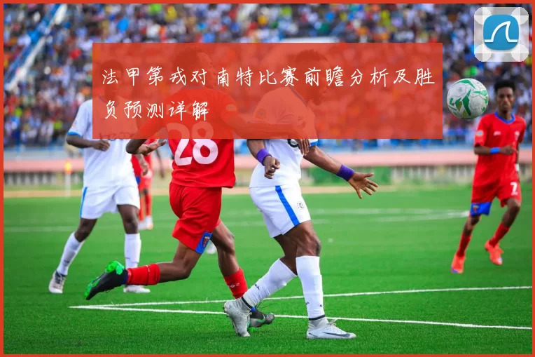 法甲第戎对南特比赛前瞻分析及胜负预测详解