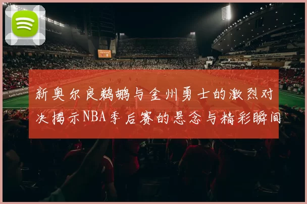 新奥尔良鹈鹕与金州勇士的激烈对决揭示NBA季后赛的悬念与精彩瞬间