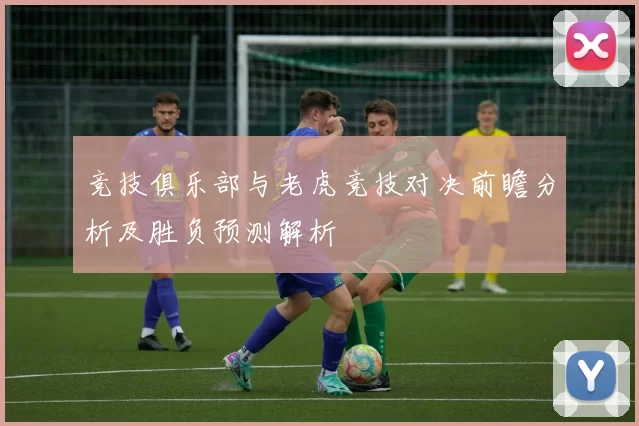 竞技俱乐部与老虎竞技对决前瞻分析及胜负预测解析