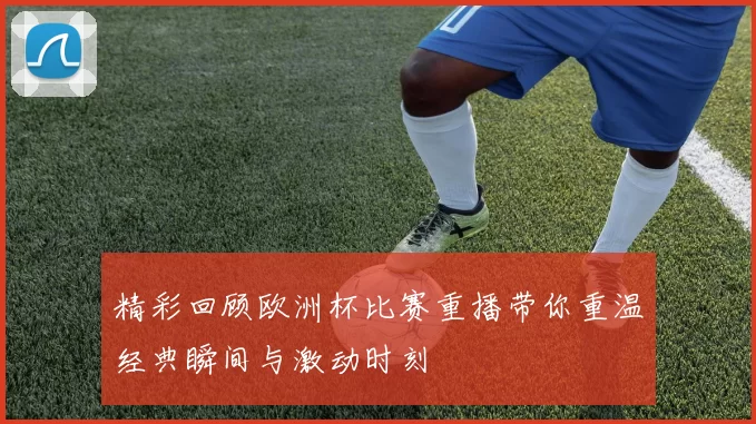 精彩回顾欧洲杯比赛重播带你重温经典瞬间与激动时刻