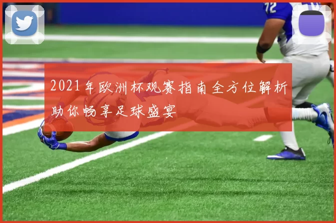 2021年欧洲杯观赛指南全方位解析助你畅享足球盛宴